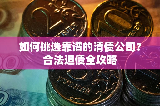 武汉如何挑选靠谱的清债公司?合法追债全攻略 武汉如何挑选靠谱的清债公司?合法追债全攻略
