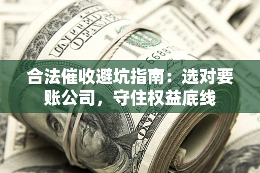 武汉合法催收避坑指南：选对要账公司，守住权益底线