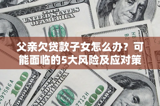 武汉父亲欠贷款子女怎么办?可能面临的5大风险及应对策略 武汉父亲欠贷款子女怎么办?可能面临的5大风险及应对策略
