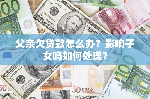 武汉父亲欠贷款怎么办？影响子女吗如何处理？