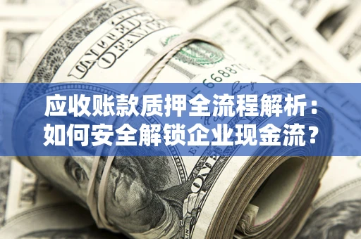 武汉应收账款质押全流程解析：如何安全解锁企业现金流？