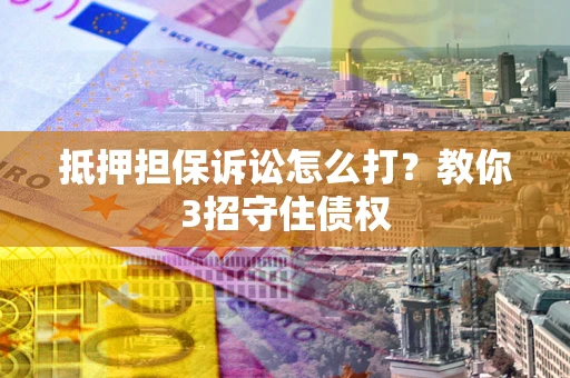 武汉抵押担保诉讼怎么打？教你3招守住债权