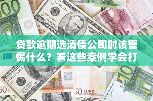 武汉贷款逾期选清债公司时该警惕什么？看这些案例学会打翻身仗