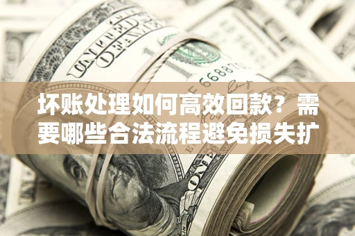 武汉坏账处理如何高效回款？需要哪些合法流程避免损失扩大？