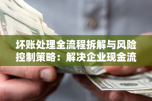 武汉坏账处理全流程拆解与风险控制策略：解决企业现金流顽疾的实战指南