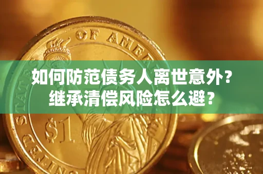 武汉如何防范债务人离世意外？继承清偿风险怎么避？