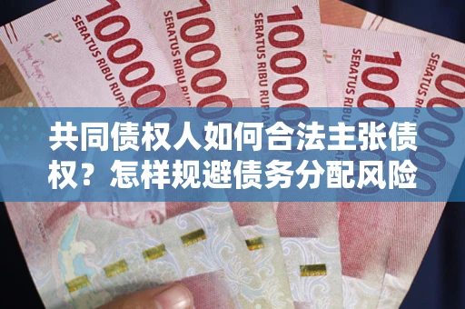 武汉共同债权人如何合法主张债权？怎样规避债务分配风险？