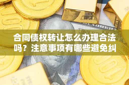 武汉合同债权转让怎么办理合法吗？注意事项有哪些避免纠纷？