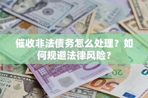 武汉催收非法债务怎么处理？如何规避法律风险？