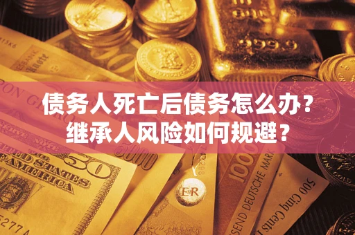 武汉债务人死亡后债务怎么办？继承人风险如何规避？