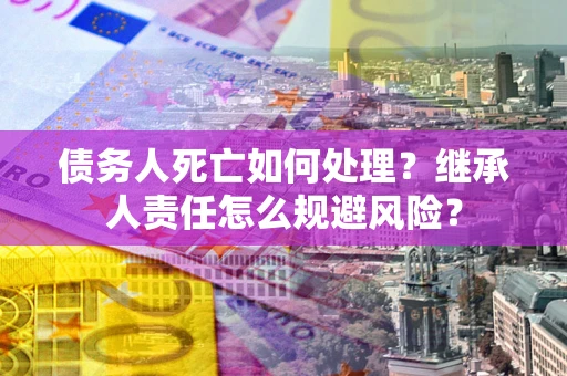 武汉债务人死亡如何处理?继承人责任怎么规避风险? 武汉债务人死亡如何处理?继承人责任怎么规避风险?