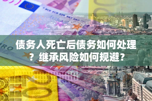 武汉债务人死亡后债务如何处理？继承风险如何规避？