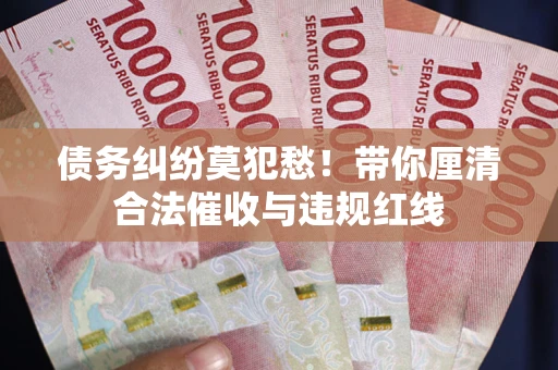 武汉债务纠纷莫犯愁！带你厘清合法催收与违规红线