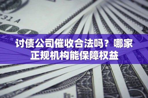 武汉讨债公司催收合法吗？哪家正规机构能保障权益