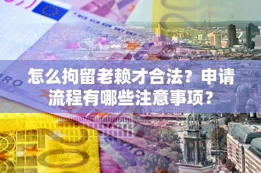 武汉怎么拘留老赖才合法？申请流程有哪些注意事项？
