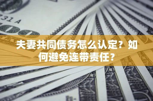 武汉夫妻共同债务怎么认定？如何避免连带责任？
