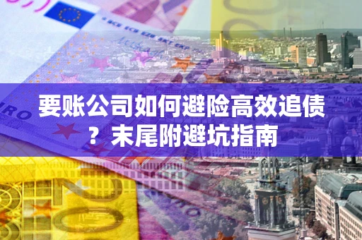 武汉要账公司如何避险高效追债？末尾附避坑指南