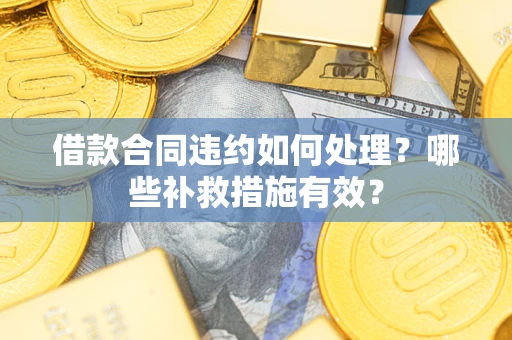 武汉借款合同违约如何处理？哪些补救措施有效？