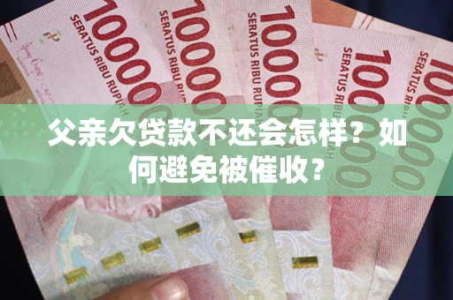 武汉父亲欠贷款不还会怎样？如何避免被催收？