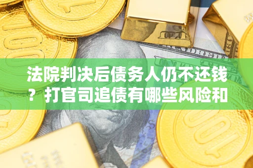 武汉法院判决后债务人仍不还钱？打官司追债有哪些风险和技巧？