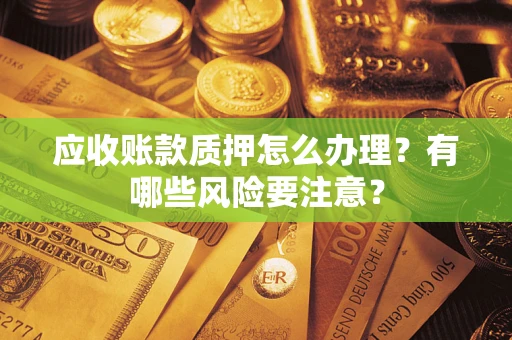 武汉应收账款质押怎么办理？有哪些风险要注意？