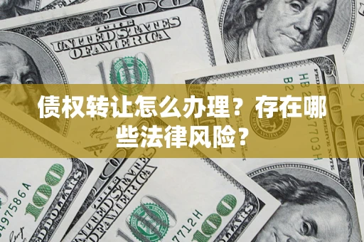 武汉债权转让怎么办理？存在哪些法律风险？
