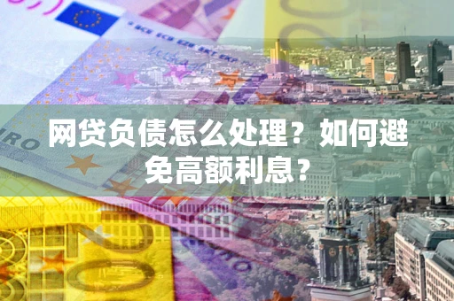 武汉网贷负债怎么处理？如何避免高额利息？