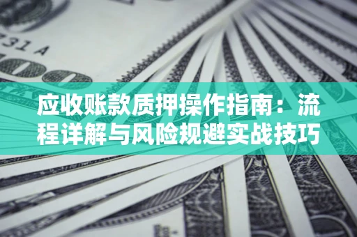武汉应收账款质押操作指南:流程详解与风险规避实战技巧 武汉应收账款质押操作指南:流程详解与风险规避实战技巧