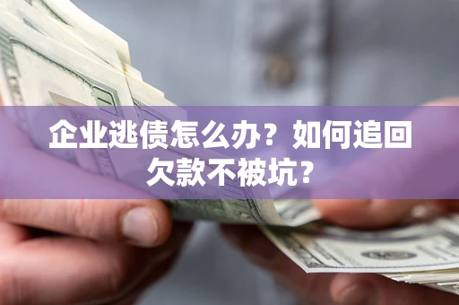 武汉企业逃债怎么办？如何追回欠款不被坑？
