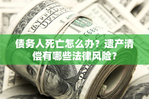 武汉债务人死亡怎么办？遗产清偿有哪些法律风险？