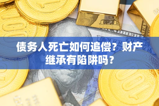 武汉债务人死亡如何追偿？财产继承有陷阱吗？
