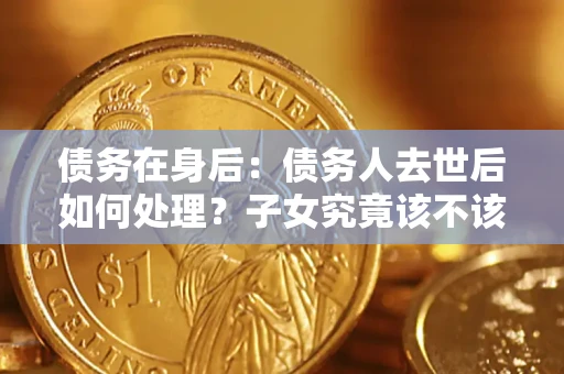 武汉债务在身后：债务人去世后如何处理？子女究竟该不该还钱？
