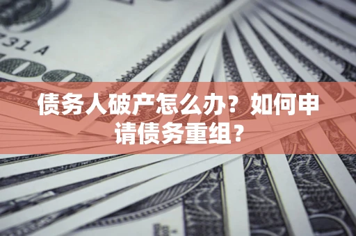 武汉债务人破产怎么办？如何申请债务重组？