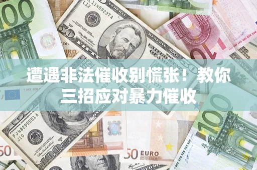 武汉遭遇非法催收别慌张！教你三招应对暴力催收