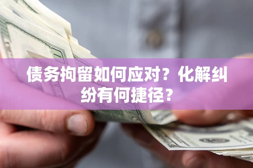 武汉债务拘留如何应对？化解纠纷有何捷径？