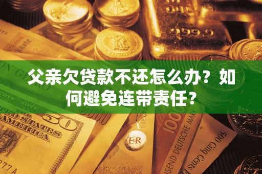 武汉父亲欠贷款不还怎么办？如何避免连带责任？