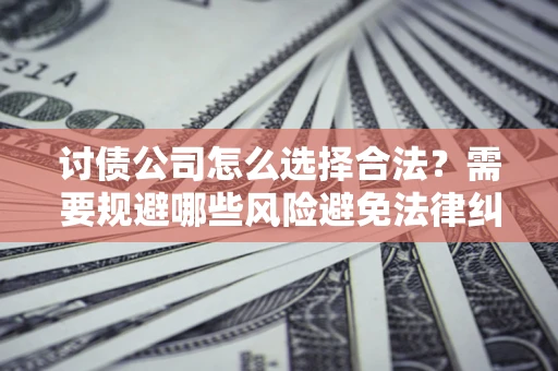 武汉讨债公司怎么选择合法？需要规避哪些风险避免法律纠纷？