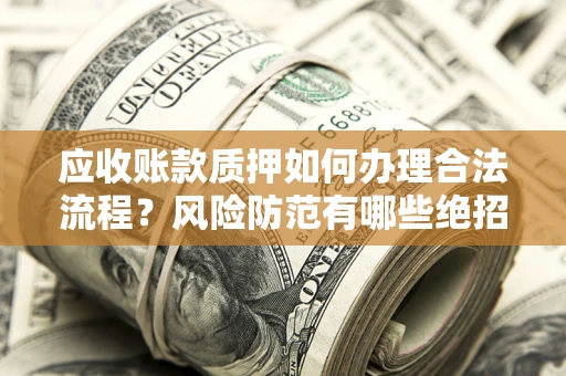 武汉应收账款质押如何办理合法流程？风险防范有哪些绝招？