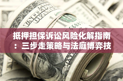 武汉抵押担保诉讼风险化解指南：三步走策略与法庭博弈技巧