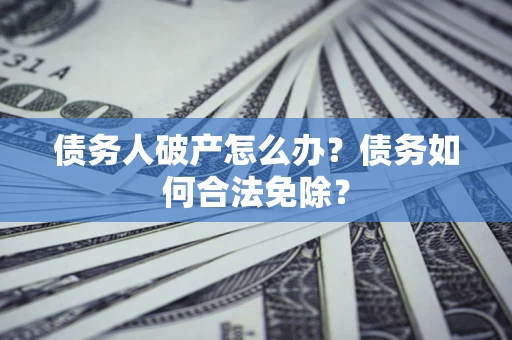 武汉债务人破产怎么办？债务如何合法免除？