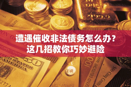 武汉遭遇催收非法债务怎么办？这几招教你巧妙避险