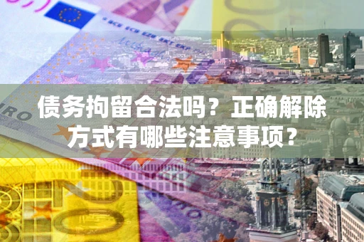 武汉债务拘留合法吗？正确解除方式有哪些注意事项？