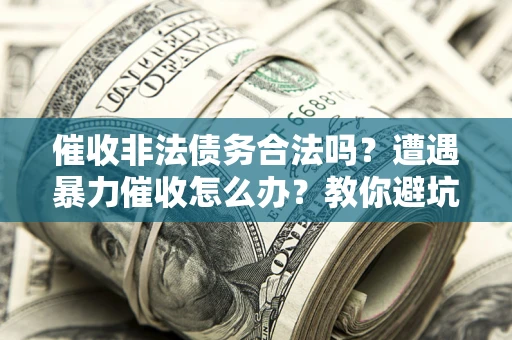 武汉催收非法债务合法吗？遭遇暴力催收怎么办？教你避坑指南！