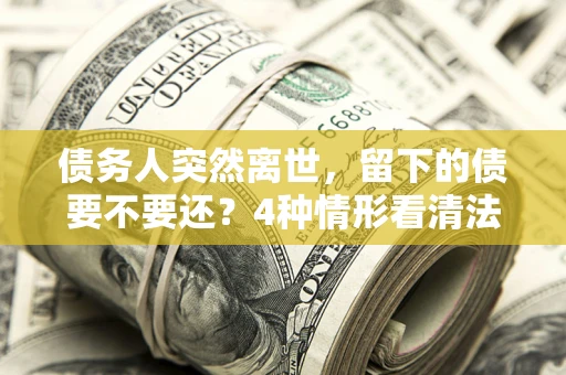 武汉债务人突然离世，留下的债要不要还？4种情形看清法律判决