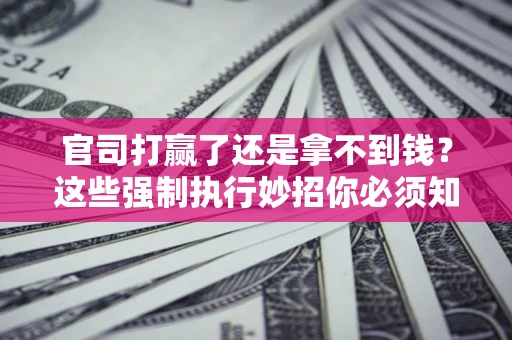 武汉官司打赢了还是拿不到钱？这些强制执行妙招你必须知道