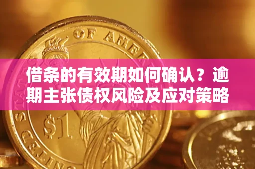 武汉借条的有效期如何确认？逾期主张债权风险及应对策略？
