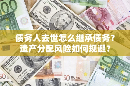 武汉债务人去世怎么继承债务？遗产分配风险如何规避？