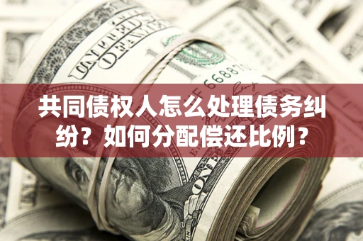 武汉共同债权人怎么处理债务纠纷？如何分配偿还比例？