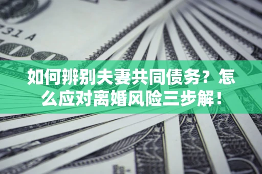 武汉如何辨别夫妻共同债务？怎么应对离婚风险三步解！