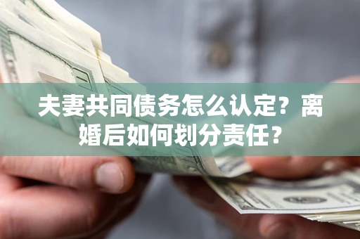 武汉夫妻共同债务怎么认定？离婚后如何划分责任？